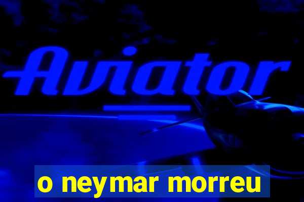 o neymar morreu